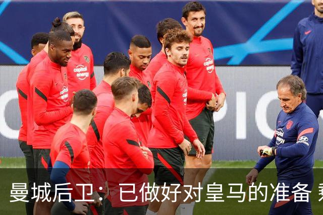 曼城后卫：已做好对皇马的准备 剩下的比赛必须全胜