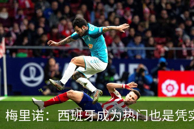梅里诺：西班牙成为热门也是凭实力获得的；一度担心踢不了世界杯