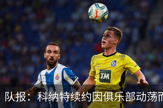 队报：科纳特续约因俱乐部动荡而告吹，穆帅亲自参与招募球员